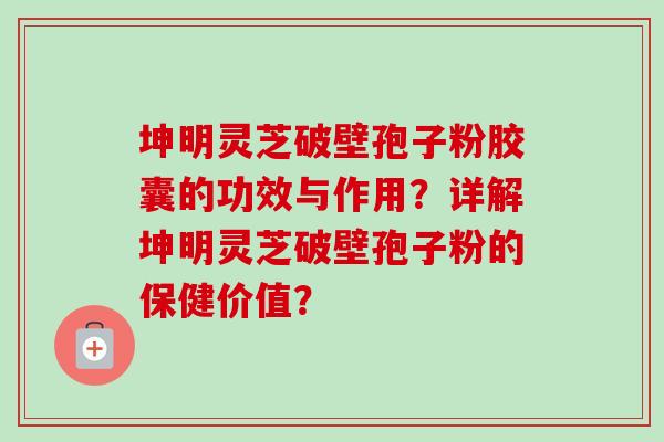坤明灵芝破壁孢子粉胶囊的功效与作用?详解坤明灵芝破壁孢子粉的保健价值?