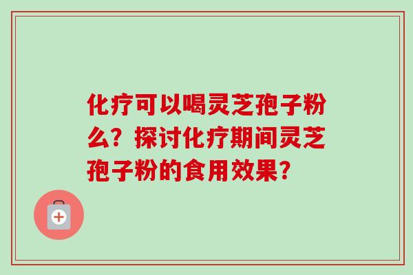化疗可以喝灵芝孢子粉么？探讨化疗期间灵芝孢子粉的食用效果？