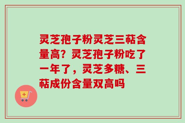 灵芝孢子粉灵芝三萜含量高？灵芝孢子粉吃了一年了，灵芝多糖、三萜成份含量双高吗
