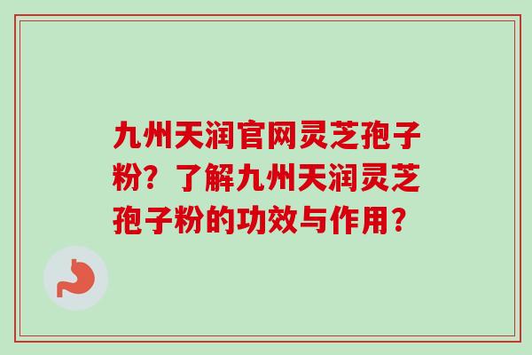 九州天润官网灵芝孢子粉？了解九州天润灵芝孢子粉的功效与作用？