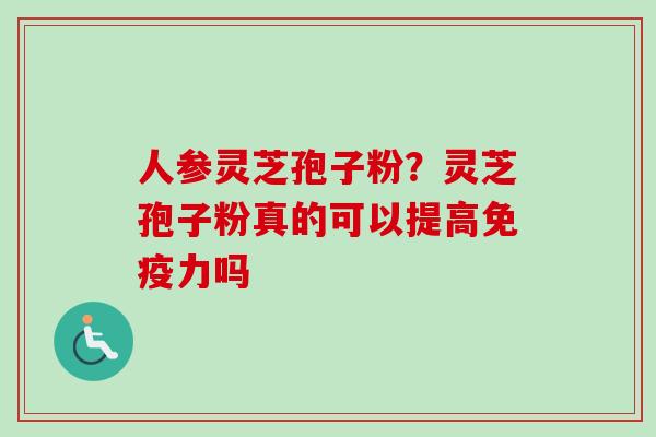 人参灵芝孢子粉?灵芝孢子粉真的可以提高免疫力吗