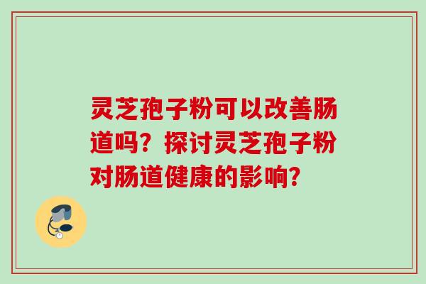 灵芝孢子粉可以改善肠道吗？探讨灵芝孢子粉对肠道健康的影响？