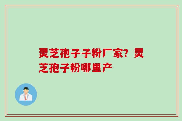 灵芝孢子子粉厂家？灵芝孢子粉哪里产