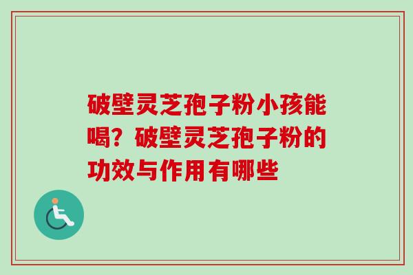 破壁灵芝孢子粉小孩能喝？破壁灵芝孢子粉的功效与作用有哪些