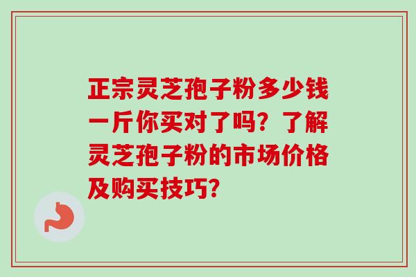 正宗灵芝孢子粉多少钱一斤你买对了吗?了解灵芝孢子粉的市场价格及购买技巧?