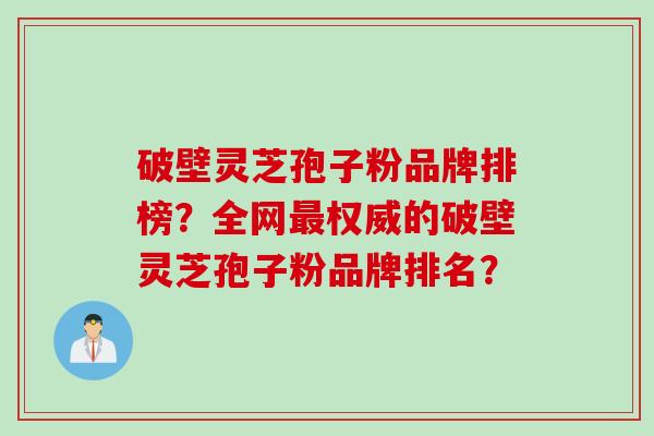 破壁灵芝孢子粉品牌排榜?全网权威的破壁灵芝孢子粉品牌排名? 破壁灵芝孢子粉品牌排榜?全网权威的破壁灵芝孢子粉品牌排名?