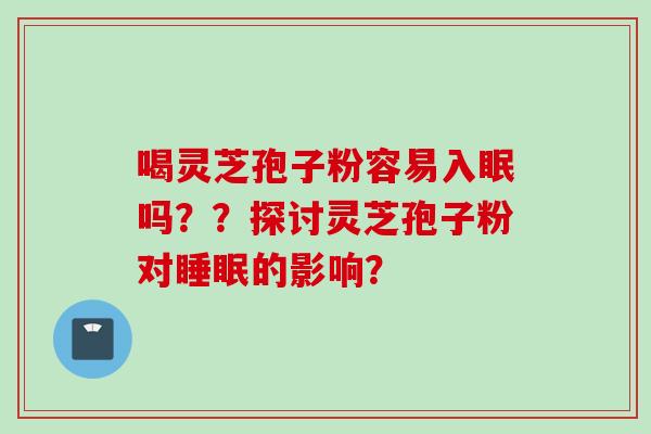 喝灵芝孢子粉容易入眠吗？？探讨灵芝孢子粉对睡眠的影响？