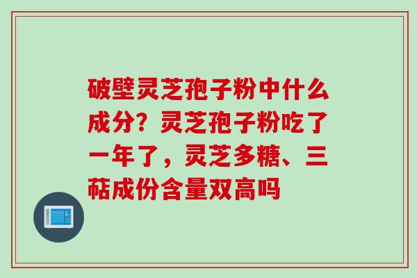 破壁灵芝孢子粉中什么成分?灵芝孢子粉吃了一年了,灵芝多糖、三萜成份含量双高吗