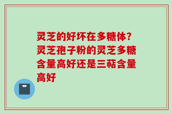 灵芝的好坏在多糖体？灵芝孢子粉的灵芝多糖含量高好还是三萜含量高好
