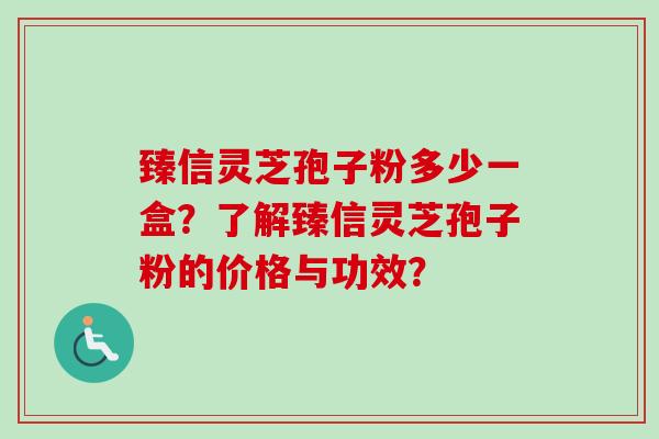 臻信灵芝孢子粉多少一盒?了解臻信灵芝孢子粉的价格与功效? 臻信灵芝孢子粉多少一盒?了解臻信灵芝孢子粉的价格与功效?