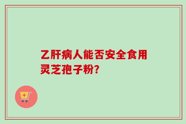 乙肝病人能否安全食用灵芝孢子粉？