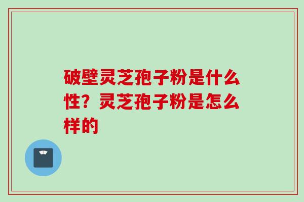 破壁灵芝孢子粉是什么性？灵芝孢子粉是怎么样的