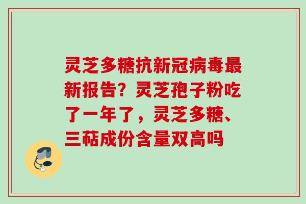 灵芝多糖抗新冠病毒最新报告？灵芝孢子粉吃了一年了，灵芝多糖、三萜成份含量双高吗