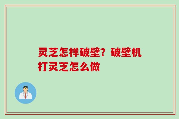 灵芝怎样破壁？破壁机打灵芝怎么做