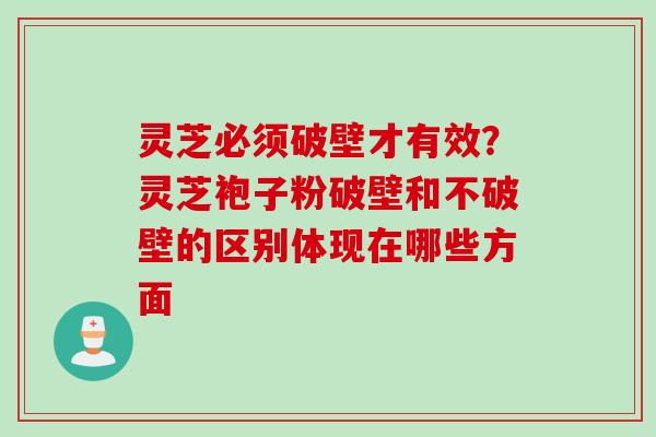 灵芝必须破壁才有效？灵芝袍子粉破壁和不破壁的区别体现在哪些方面