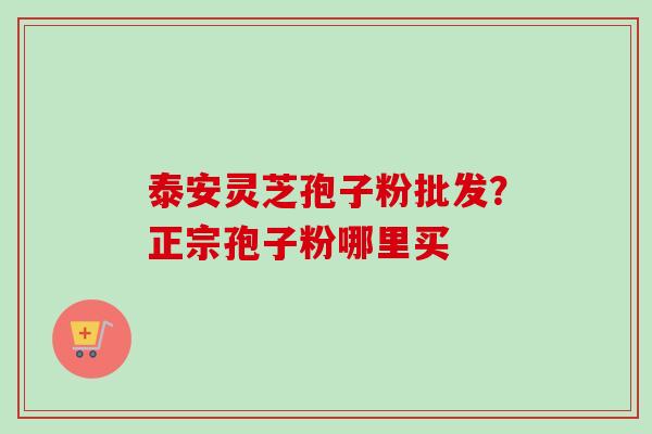 泰安灵芝孢子粉批发？正宗孢子粉哪里买