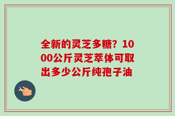 全新的灵芝多糖？1000公斤灵芝萃体可取出多少公斤纯孢子油