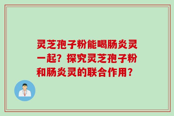 灵芝孢子粉能喝肠炎灵一起？探究灵芝孢子粉和肠炎灵的联合作用？