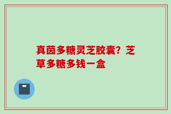 真茵多糖灵芝胶囊？芝草多糖多钱一盒