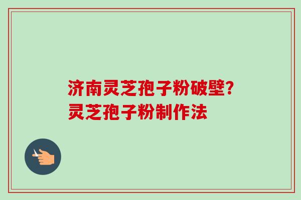 济南灵芝孢子粉破壁?灵芝孢子粉制作法