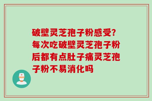 破壁灵芝孢子粉感受?每次吃破壁灵芝孢子粉后都有点肚子痛灵芝孢子粉不易消化吗