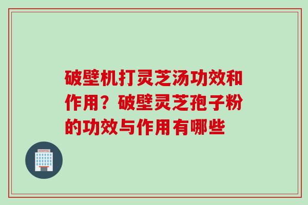 破壁机打灵芝汤功效和作用?破壁灵芝孢子粉的功效与作用有哪些