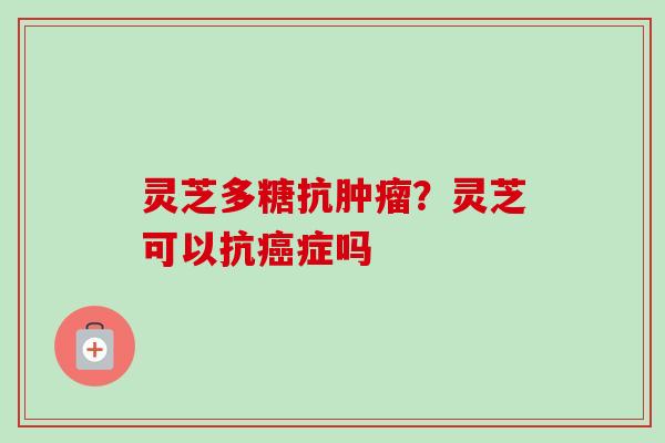 灵芝多糖抗肿瘤?灵芝可以抗癌症吗
