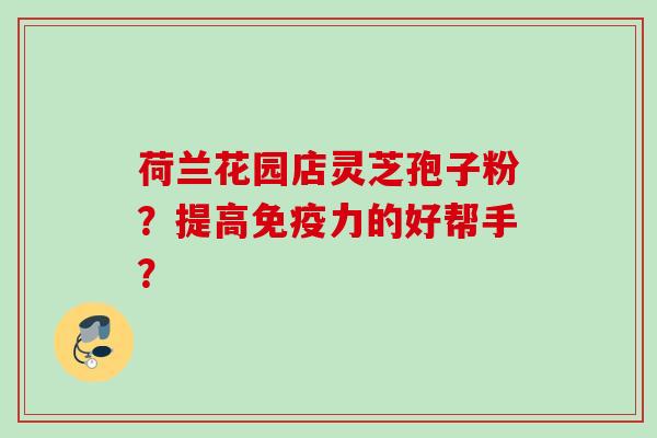 荷兰花园店灵芝孢子粉？提高免疫力的好帮手？