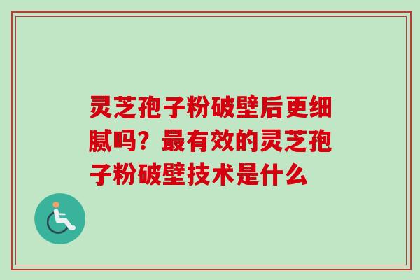 灵芝孢子粉破壁后更细腻吗？最有效的灵芝孢子粉破壁技术是什么