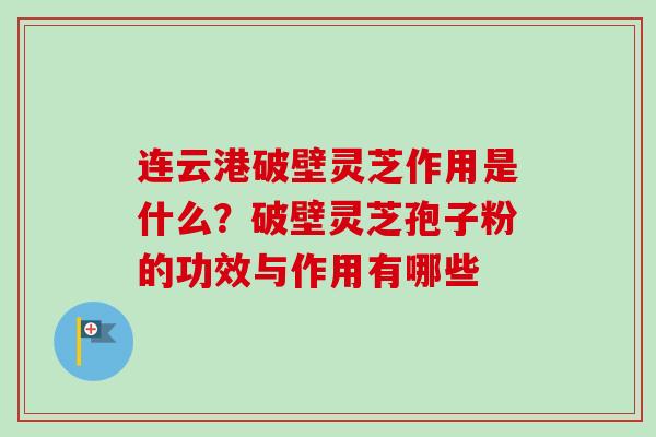 连云港破壁灵芝作用是什么？破壁灵芝孢子粉的功效与作用有哪些
