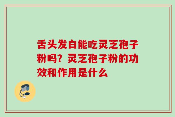 舌头发白能吃灵芝孢子粉吗？灵芝孢子粉的功效和作用是什么