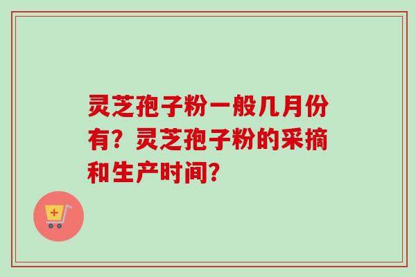 灵芝孢子粉一般几月份有？灵芝孢子粉的采摘和生产时间？