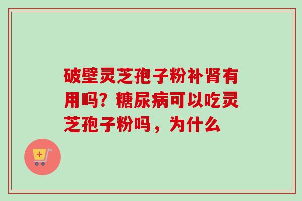 破壁灵芝孢子粉补肾有用吗?糖尿病可以吃灵芝孢子粉吗,为什么