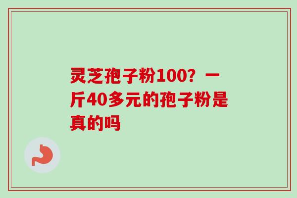 灵芝孢子粉100?一斤40多元的孢子粉是真的吗