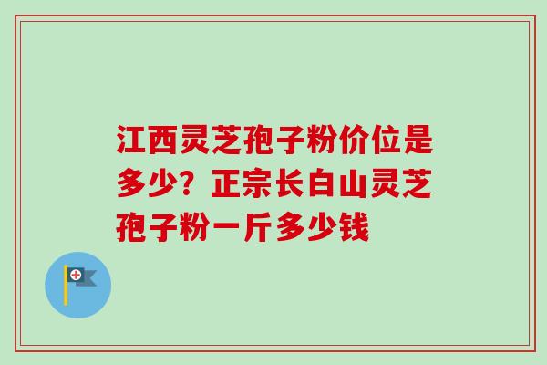 江西灵芝孢子粉价位是多少？正宗长白山灵芝孢子粉一斤多少钱