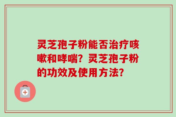 灵芝孢子粉能否治疗咳嗽和哮喘？灵芝孢子粉的功效及使用方法？