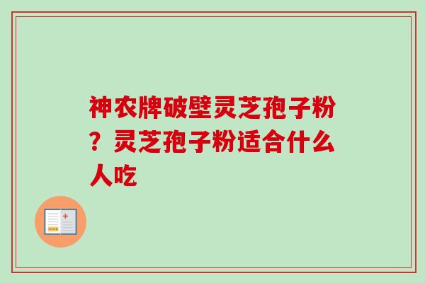 神农牌破壁灵芝孢子粉？灵芝孢子粉适合什么人吃