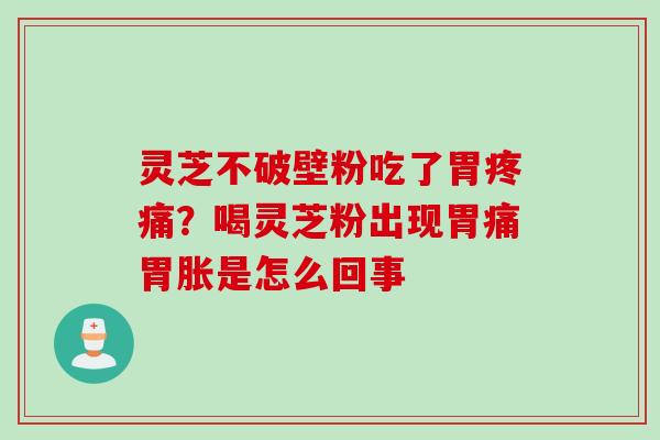 灵芝不破壁粉吃了胃疼痛？喝灵芝粉出现胃痛胃胀是怎么回事