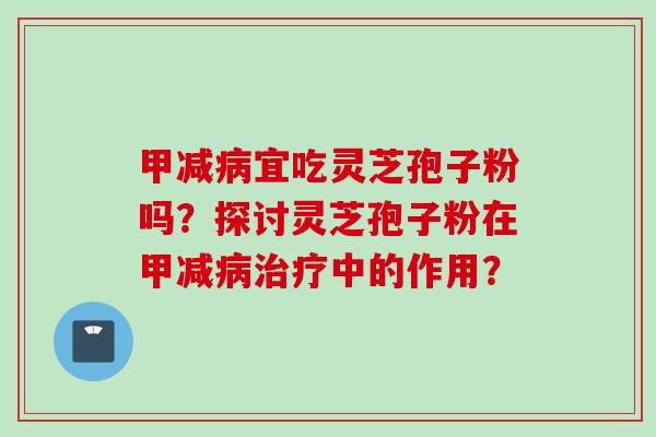 甲减宜吃灵芝孢子粉吗?探讨灵芝孢子粉在甲减中的作用? 甲减宜吃灵芝孢子粉吗?探讨灵芝孢子粉在甲减中的作用?