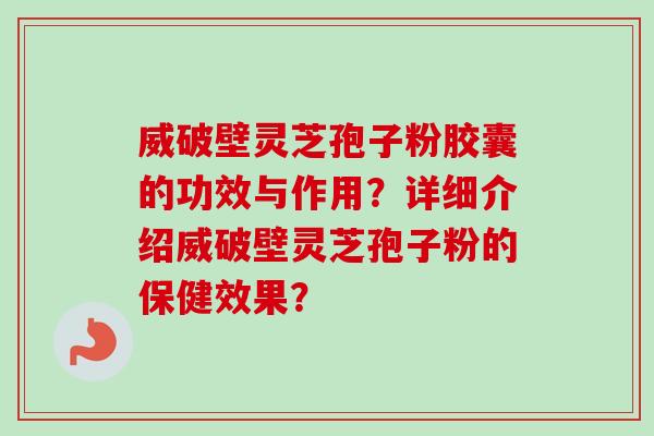 威破壁灵芝孢子粉胶囊的功效与作用？详细介绍威破壁灵芝孢子粉的保健效果？
