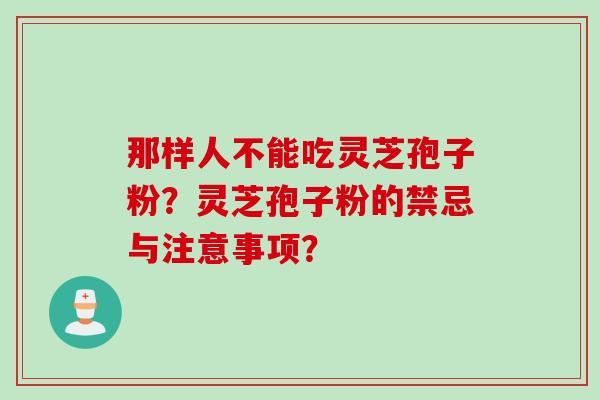那样人不能吃灵芝孢子粉？灵芝孢子粉的禁忌与注意事项？