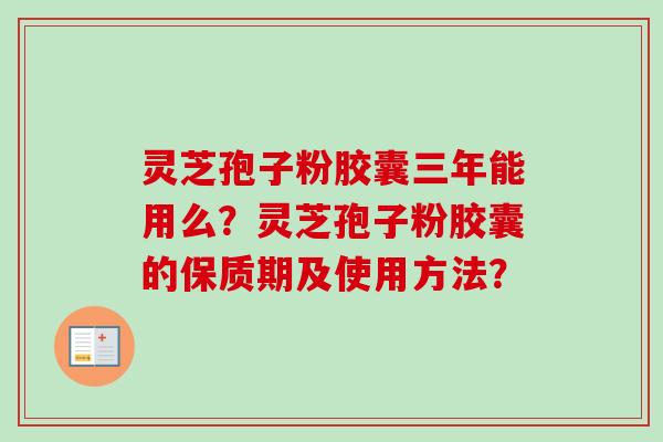 灵芝孢子粉胶囊三年能用么？灵芝孢子粉胶囊的保质期及使用方法？