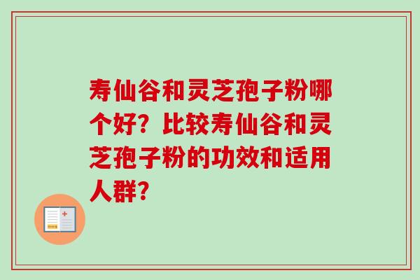 寿仙谷和灵芝孢子粉哪个好？比较寿仙谷和灵芝孢子粉的功效和适用人群？