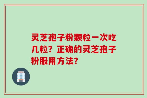 灵芝孢子粉颗粒一次吃几粒?正确的灵芝孢子粉服用方法?