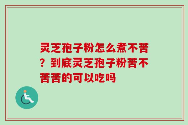 灵芝孢子粉怎么煮不苦?到底灵芝孢子粉苦不苦苦的可以吃吗