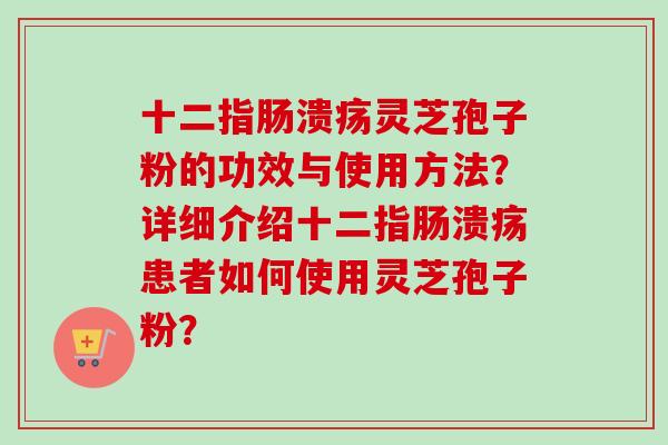 十二指肠溃疡灵芝孢子粉的功效与使用方法？详细介绍十二指肠溃疡患者如何使用灵芝孢子粉？