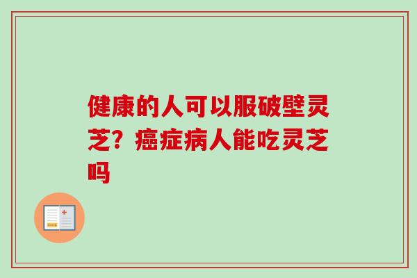 健康的人可以服破壁灵芝？癌症病人能吃灵芝吗
