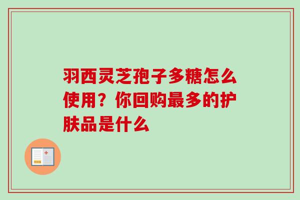 羽西灵芝孢子多糖怎么使用？你回购最多的护肤品是什么