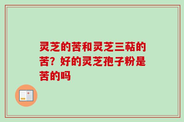 灵芝的苦和灵芝三萜的苦？好的灵芝孢子粉是苦的吗