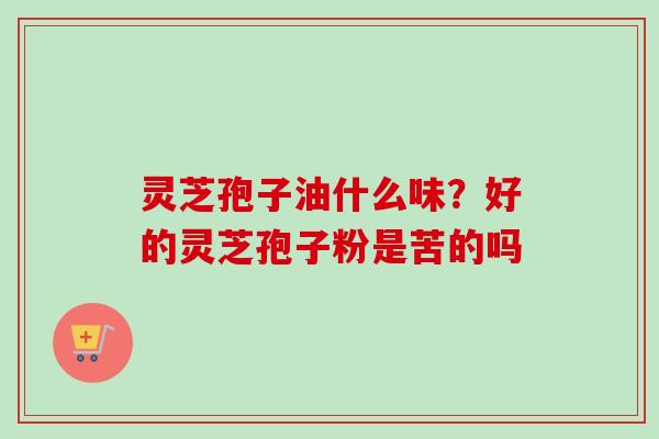 灵芝孢子油什么味？好的灵芝孢子粉是苦的吗